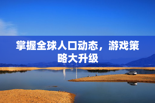 掌握全球人口动态,游戏策略大升级 掌握全球人口动态,游戏策略大升级