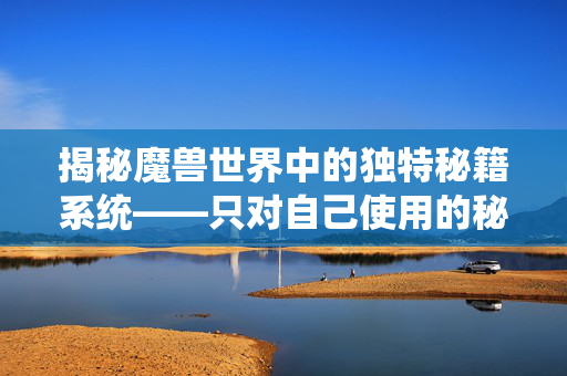 揭秘魔兽世界中的独特秘籍系统——只对自己使用的秘密力量
