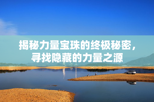 揭秘力量宝珠的终极秘密，寻找隐藏的力量之源