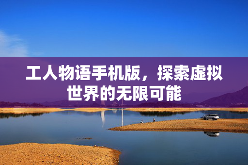 工人物语手机版，探索虚拟世界的无限可能