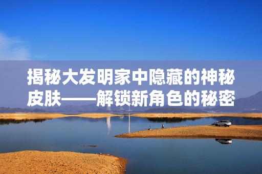 揭秘大发明家中隐藏的神秘皮肤——解锁新角色的秘密