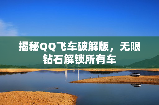 揭秘QQ飞车破解版，无限钻石解锁所有车