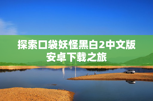 探索口袋妖怪黑白2中文版安卓下载之旅