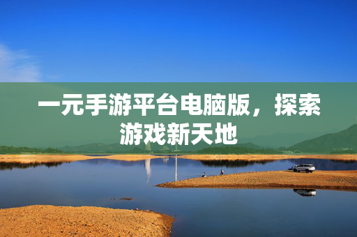 一元手游平台电脑版,探索游戏新天地 一元手游平台电脑版,探索游戏新天地