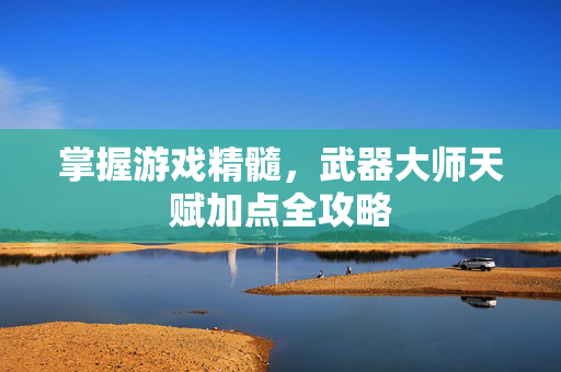 掌握游戏精髓,武器大师天赋加点全攻略 掌握游戏精髓,武器大师天赋加点全攻略
