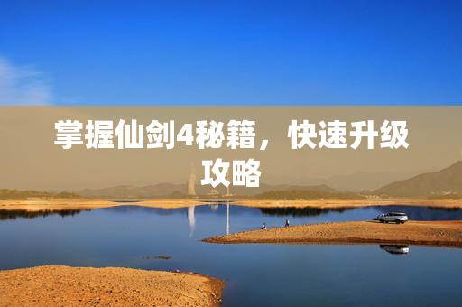 掌握仙剑4秘籍,快速升级攻略 掌握仙剑4秘籍,快速升级攻略