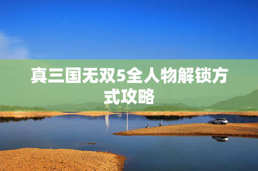 真三国无双5全人物解锁方式攻略