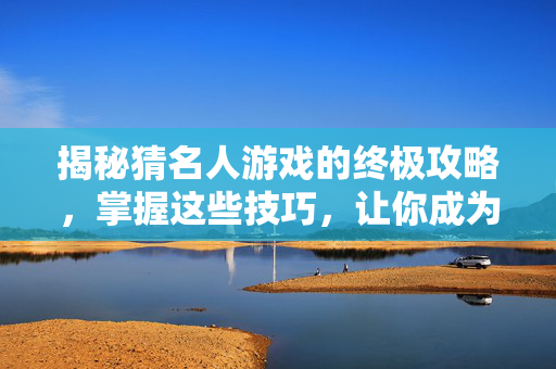 揭秘猜名人游戏的终极攻略，掌握这些技巧，让你成为猜谜高手！