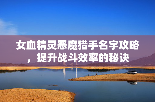 女血精灵恶魔猎手名字攻略,提升战斗效率的秘诀 女血精灵恶魔猎手名字攻略,提升战斗效率的秘诀