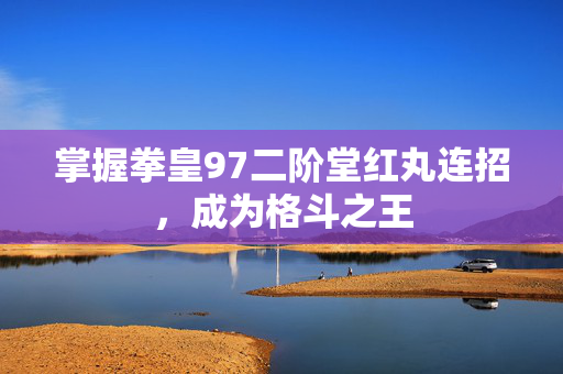 掌握拳皇97二阶堂红丸连招，成为格斗之王