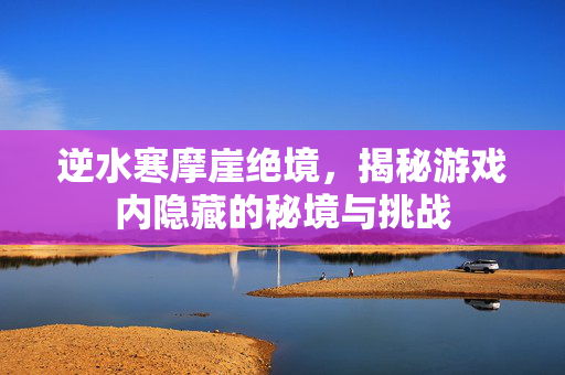 逆水寒摩崖绝境，揭秘游戏内隐藏的秘境与挑战