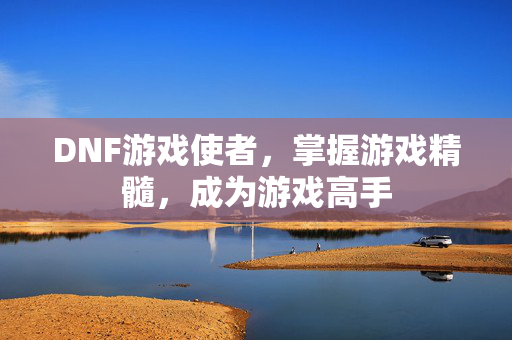 DNF游戏使者，掌握游戏精髓，成为游戏高手