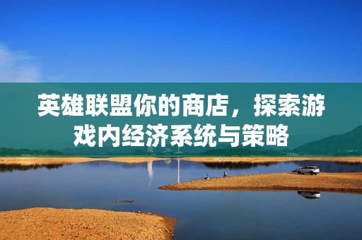 英雄联盟你的商店,探索游戏内经济系统与策略 英雄联盟你的商店,探索游戏内经济系统与策略