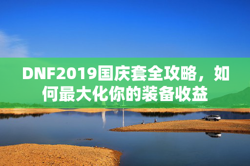 DNF2019国庆套全攻略，如何最大化你的装备收益