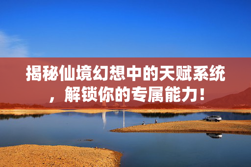 揭秘仙境幻想中的天赋系统，解锁你的专属能力！