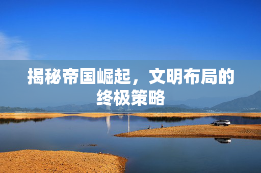 揭秘帝国崛起，文明布局的终极策略