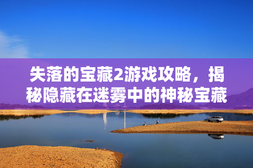 失落的宝藏2游戏攻略，揭秘隐藏在迷雾中的神秘宝藏