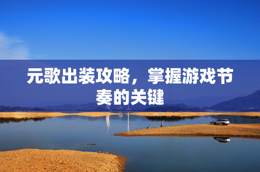 元歌出装攻略，掌握游戏节奏的关键
