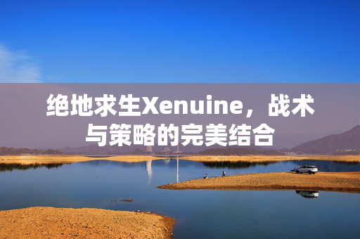 绝地求生Xenuine，战术与策略的完美结合