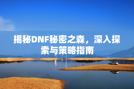 揭秘DNF秘密之森，深入探索与策略指南