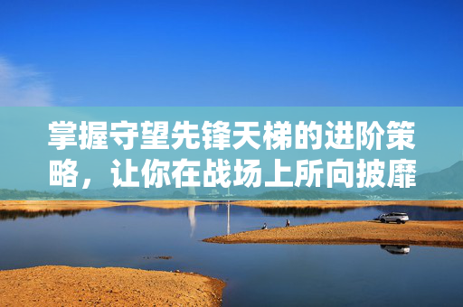 掌握守望先锋天梯的进阶策略,让你在战场上所向披靡 掌握守望先锋天梯的进阶策略,让你在战场上所向披靡