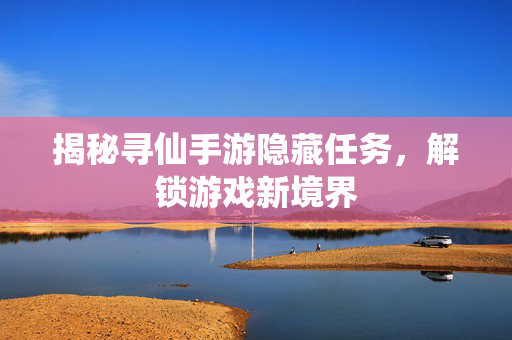 揭秘寻仙手游隐藏任务,解锁游戏新境界 揭秘寻仙手游隐藏任务,解锁游戏新境界
