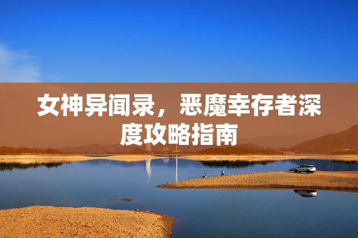 女神异闻录，恶魔幸存者深度攻略指南