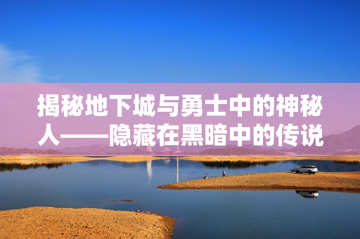 揭秘地下城与勇士中的神秘人——隐藏在黑暗中的传说