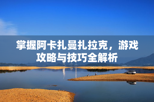 掌握阿卡扎曼扎拉克，游戏攻略与技巧全解析
