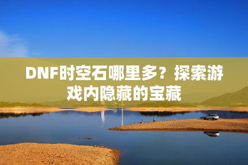 DNF时空石哪里多?探索游戏内隐藏的宝藏 DNF时空石哪里多?探索游戏内隐藏的宝藏