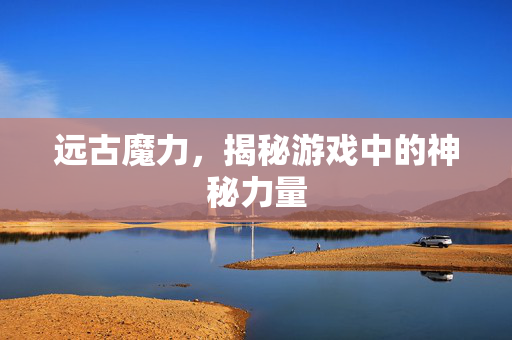 远古魔力，揭秘游戏中的神秘力量