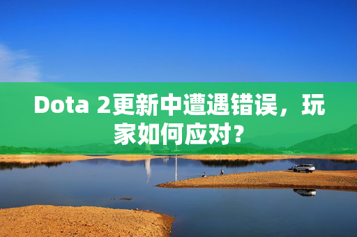 Dota 2更新中遭遇错误，玩家如何应对？