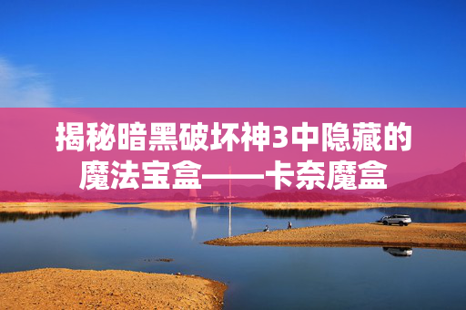 揭秘暗黑破坏神3中隐藏的魔法宝盒——卡奈魔盒