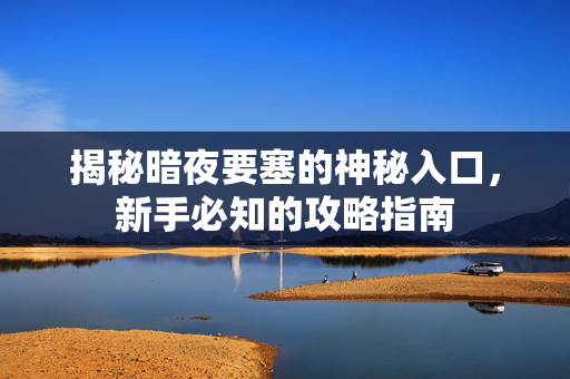 揭秘暗夜要塞的神秘入口，新手必知的攻略指南