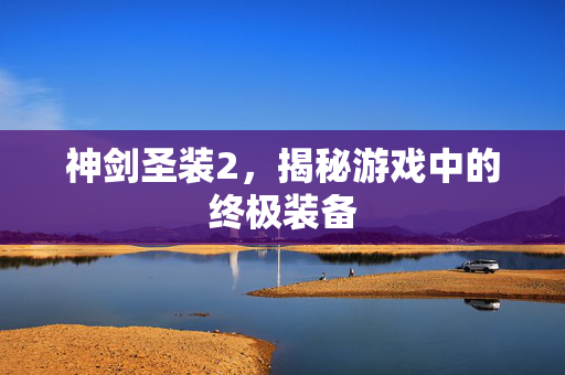 神剑圣装2，揭秘游戏中的终极装备