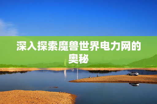 深入探索魔兽世界电力网的奥秘