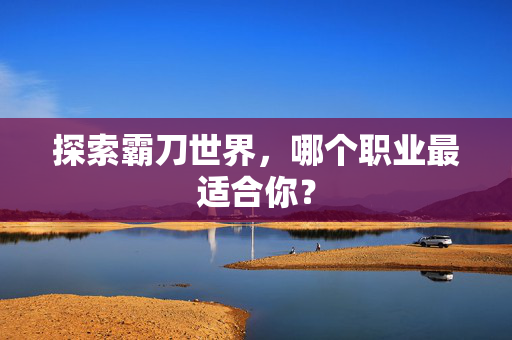 探索霸刀世界，哪个职业最适合你？