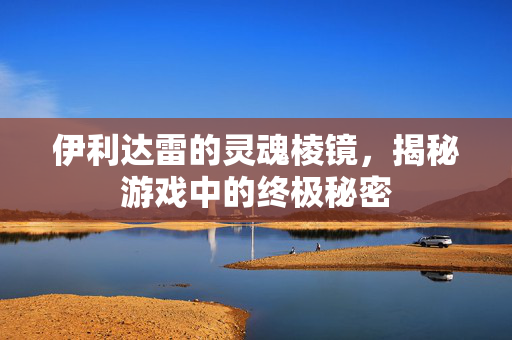 伊利达雷的灵魂棱镜，揭秘游戏中的终极秘密