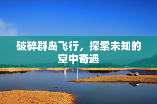 破碎群岛飞行，探索未知的空中奇遇