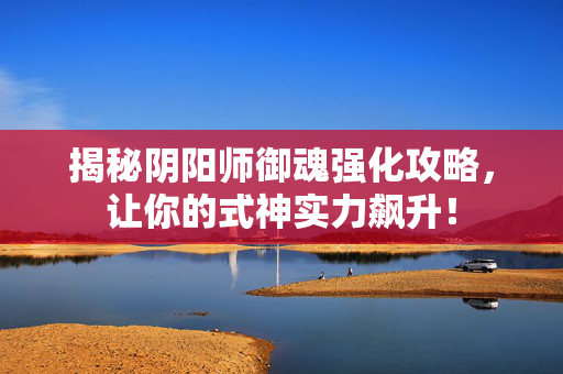 揭秘阴阳师御魂强化攻略，让你的式神实力飙升！