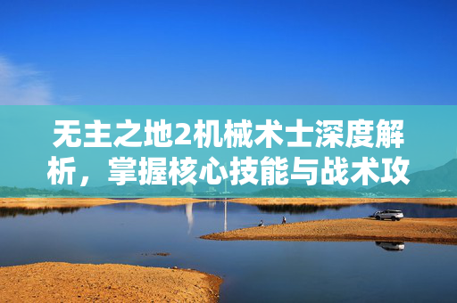 无主之地2机械术士深度解析，掌握核心技能与战术攻略