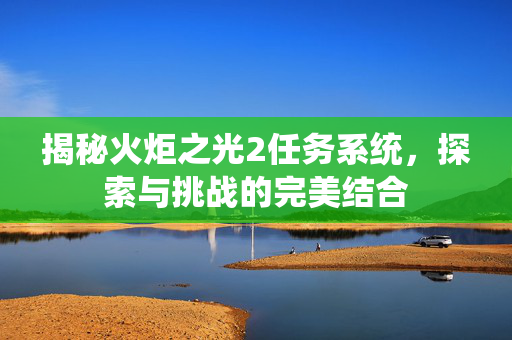 揭秘火炬之光2任务系统，探索与挑战的完美结合