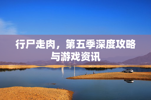 行尸走肉，第五季深度攻略与游戏资讯