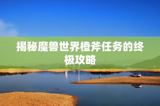 揭秘魔兽世界橙斧任务的终极攻略