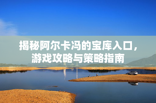 揭秘阿尔卡冯的宝库入口，游戏攻略与策略指南