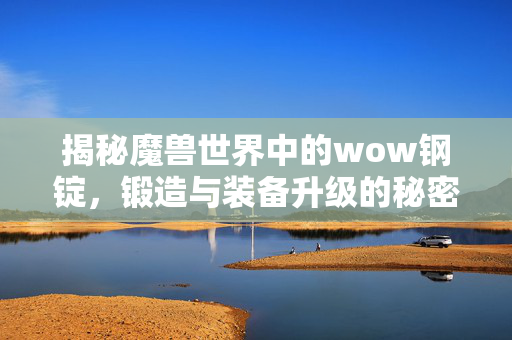 揭秘魔兽世界中的wow钢锭，锻造与装备升级的秘密