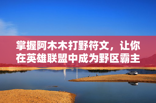 掌握阿木木打野符文，让你在英雄联盟中成为野区霸主