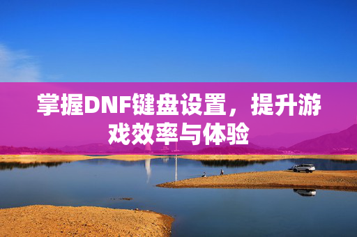 掌握DNF键盘设置，提升游戏效率与体验