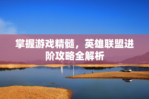 掌握游戏精髓，英雄联盟进阶攻略全解析