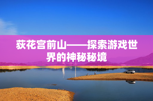 荻花宫前山——探索游戏世界的神秘秘境 荻花宫前山——探索游戏世界的神秘秘境
